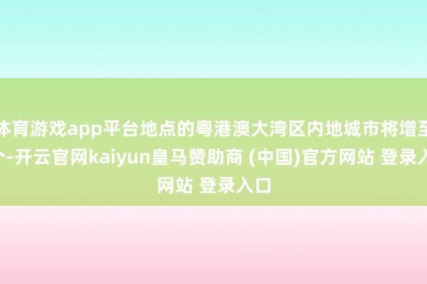 体育游戏app平台地点的粤港澳大湾区内地城市将增至6个-开云官网kaiyun皇马赞助商 (中国)官方网站 登录入口