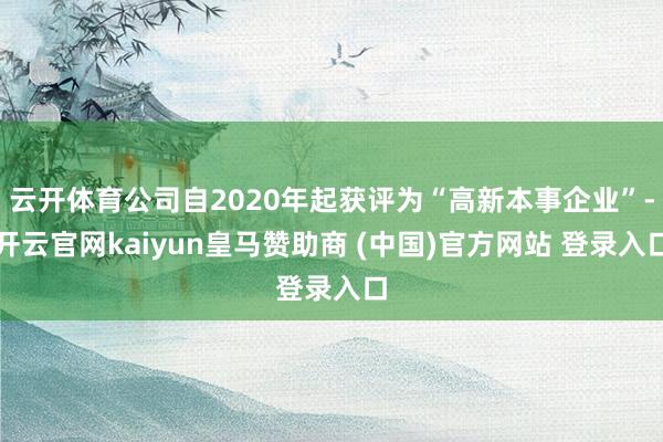 云开体育公司自2020年起获评为“高新本事企业”-开云官网kaiyun皇马赞助商 (中国)官方网站 登录入口