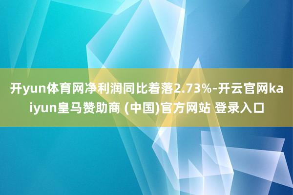开yun体育网净利润同比着落2.73%-开云官网kaiyun皇马赞助商 (中国)官方网站 登录入口