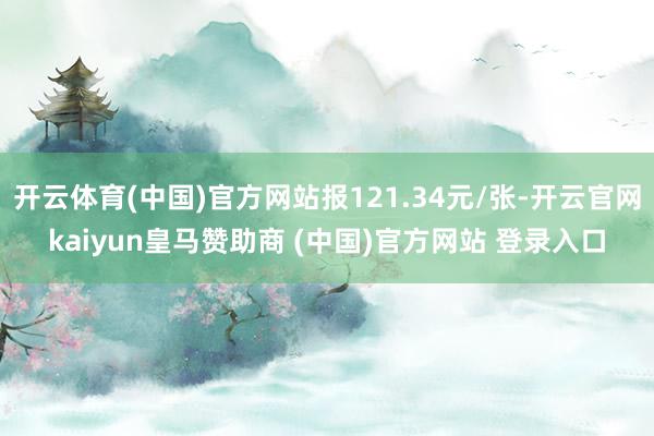 开云体育(中国)官方网站报121.34元/张-开云官网kaiyun皇马赞助商 (中国)官方网站 登录入口