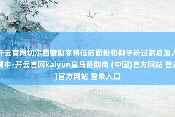 开云官网切尔西赞助商将低筋面粉和椰子粉过筛后加入黄油糊中-开云官网kaiyun皇马赞助商 (中国)官方网站 登录入口
