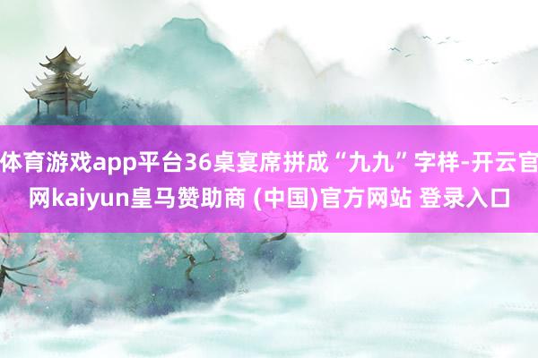 体育游戏app平台36桌宴席拼成“九九”字样-开云官网kaiyun皇马赞助商 (中国)官方网站 登录入口