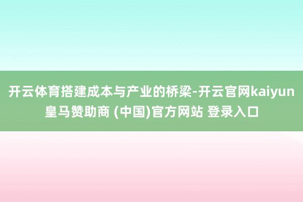 开云体育搭建成本与产业的桥梁-开云官网kaiyun皇马赞助商 (中国)官方网站 登录入口