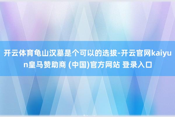 开云体育龟山汉墓是个可以的选拔-开云官网kaiyun皇马赞助商 (中国)官方网站 登录入口