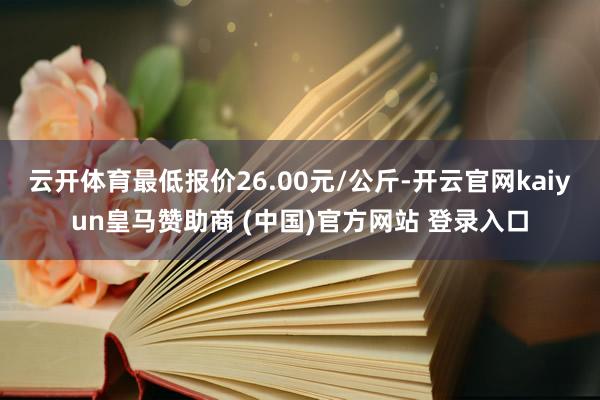 云开体育最低报价26.00元/公斤-开云官网kaiyun皇马赞助商 (中国)官方网站 登录入口