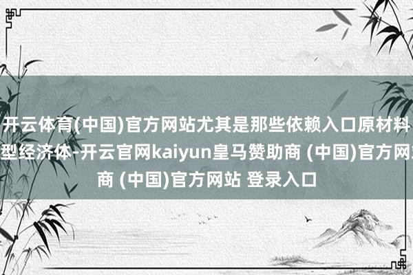 开云体育(中国)官方网站尤其是那些依赖入口原材料和出口导向型经济体-开云官网kaiyun皇马赞助商 (中国)官方网站 登录入口