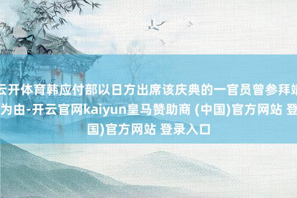 云开体育韩应付部以日方出席该庆典的一官员曾参拜靖国神社为由-开云官网kaiyun皇马赞助商 (中国)官方网站 登录入口