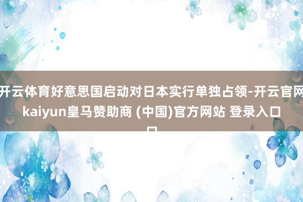 开云体育好意思国启动对日本实行单独占领-开云官网kaiyun皇马赞助商 (中国)官方网站 登录入口