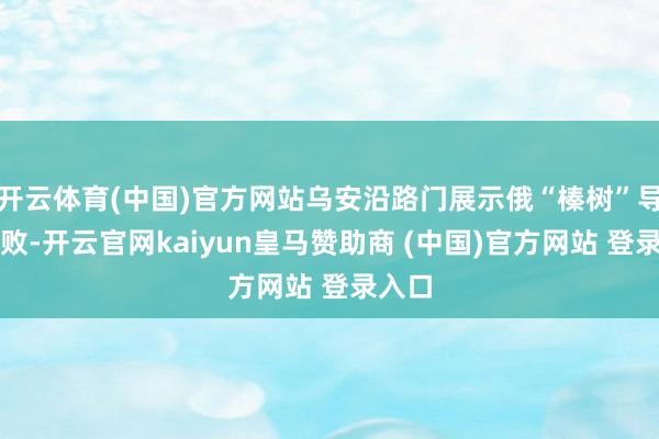 开云体育(中国)官方网站乌安沿路门展示俄“榛树”导弹破败-开云官网kaiyun皇马赞助商 (中国)官方网站 登录入口