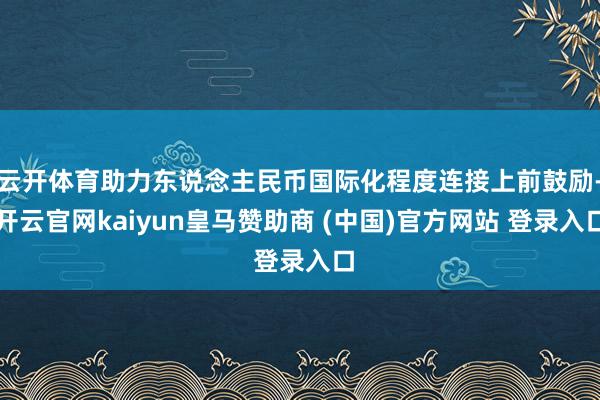 云开体育助力东说念主民币国际化程度连接上前鼓励-开云官网kaiyun皇马赞助商 (中国)官方网站 登录入口