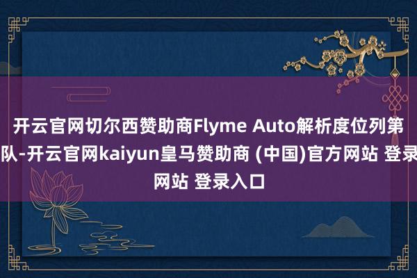 开云官网切尔西赞助商Flyme Auto解析度位列第一梯队-开云官网kaiyun皇马赞助商 (中国)官方网站 登录入口