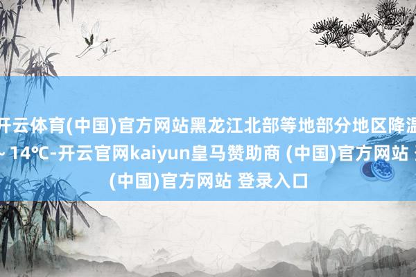 开云体育(中国)官方网站黑龙江北部等地部分地区降温可达10～14℃-开云官网kaiyun皇马赞助商 (中国)官方网站 登录入口