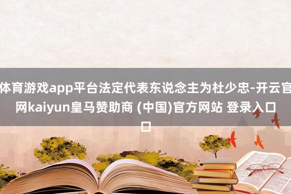 体育游戏app平台法定代表东说念主为杜少忠-开云官网kaiyun皇马赞助商 (中国)官方网站 登录入口