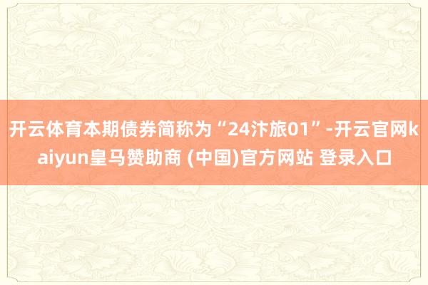 开云体育　　本期债券简称为“24汴旅01”-开云官网kaiyun皇马赞助商 (中国)官方网站 登录入口