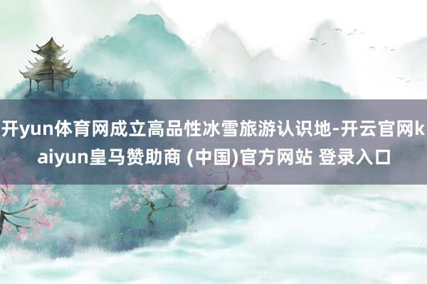 开yun体育网成立高品性冰雪旅游认识地-开云官网kaiyun皇马赞助商 (中国)官方网站 登录入口