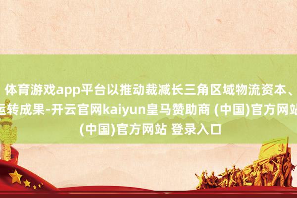 体育游戏app平台以推动裁减长三角区域物流资本、提高经济运转成果-开云官网kaiyun皇马赞助商 (中国)官方网站 登录入口