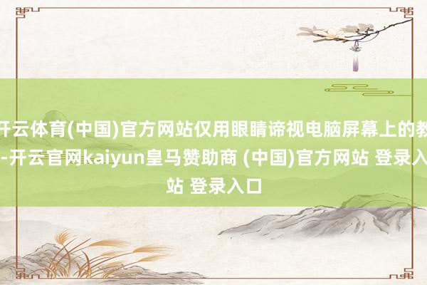 开云体育(中国)官方网站仅用眼睛谛视电脑屏幕上的教导-开云官网kaiyun皇马赞助商 (中国)官方网站 登录入口