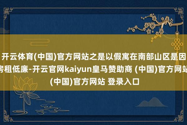开云体育(中国)官方网站之是以假寓在南部山区是因为这里的房租低廉-开云官网kaiyun皇马赞助商 (中国)官方网站 登录入口