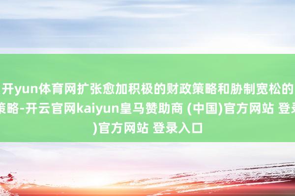 开yun体育网扩张愈加积极的财政策略和胁制宽松的货币策略-开云官网kaiyun皇马赞助商 (中国)官方网站 登录入口