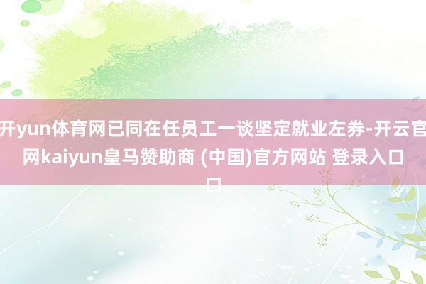 开yun体育网已同在任员工一谈坚定就业左券-开云官网kaiyun皇马赞助商 (中国)官方网站 登录入口