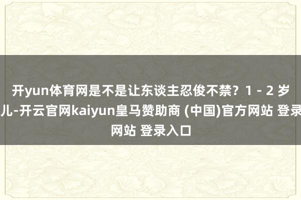 开yun体育网是不是让东谈主忍俊不禁？1 - 2 岁的幼儿-开云官网kaiyun皇马赞助商 (中国)官方网站 登录入口