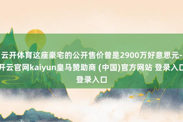 云开体育这座豪宅的公开售价曾是2900万好意思元-开云官网kaiyun皇马赞助商 (中国)官方网站 登录入口