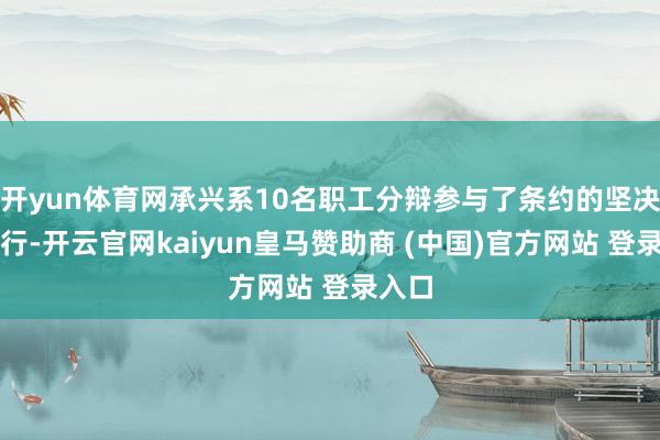 开yun体育网承兴系10名职工分辩参与了条约的坚决、履行-开云官网kaiyun皇马赞助商 (中国)官方网站 登录入口
