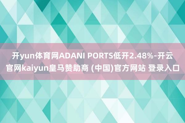 开yun体育网ADANI PORTS低开2.48%-开云官网kaiyun皇马赞助商 (中国)官方网站 登录入口