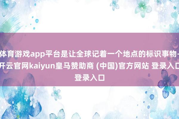 体育游戏app平台是让全球记着一个地点的标识事物-开云官网kaiyun皇马赞助商 (中国)官方网站 登录入口
