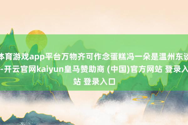 体育游戏app平台万物齐可作念蛋糕冯一朵是温州东谈主-开云官网kaiyun皇马赞助商 (中国)官方网站 登录入口