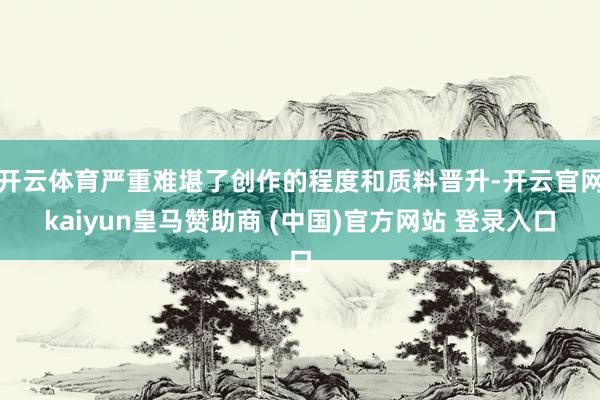 开云体育严重难堪了创作的程度和质料晋升-开云官网kaiyun皇马赞助商 (中国)官方网站 登录入口