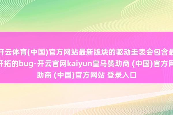 开云体育(中国)官方网站最新版块的驱动圭表会包含最新的功能和开拓的bug-开云官网kaiyun皇马赞助商 (中国)官方网站 登录入口