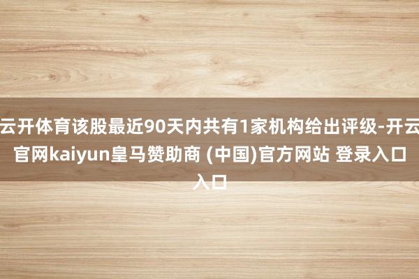 云开体育该股最近90天内共有1家机构给出评级-开云官网kaiyun皇马赞助商 (中国)官方网站 登录入口