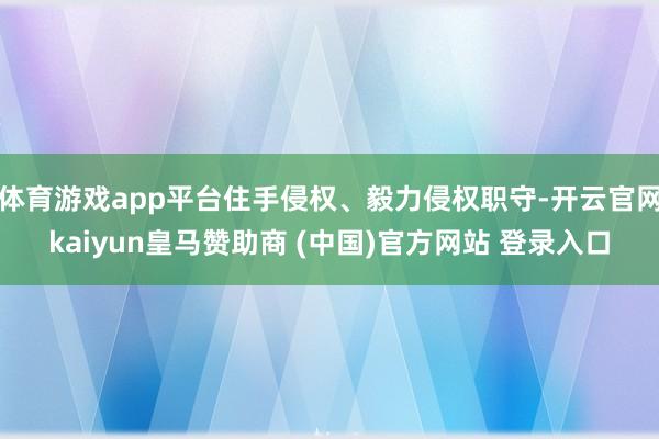 体育游戏app平台住手侵权、毅力侵权职守-开云官网kaiyun皇马赞助商 (中国)官方网站 登录入口