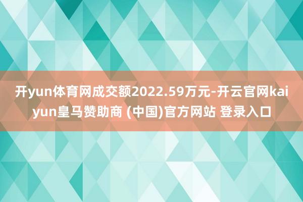开yun体育网成交额2022.59万元-开云官网kaiyun皇马赞助商 (中国)官方网站 登录入口