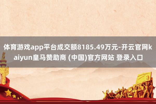 体育游戏app平台成交额8185.49万元-开云官网kaiyun皇马赞助商 (中国)官方网站 登录入口