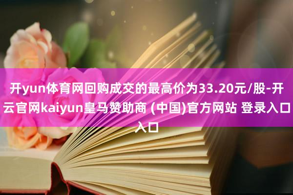开yun体育网回购成交的最高价为33.20元/股-开云官网kaiyun皇马赞助商 (中国)官方网站 登录入口