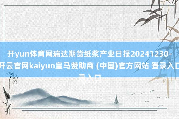开yun体育网瑞达期货纸浆产业日报20241230-开云官网kaiyun皇马赞助商 (中国)官方网站 登录入口