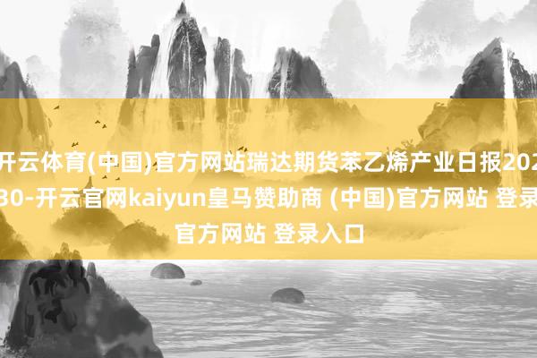 开云体育(中国)官方网站瑞达期货苯乙烯产业日报20241230-开云官网kaiyun皇马赞助商 (中国)官方网站 登录入口
