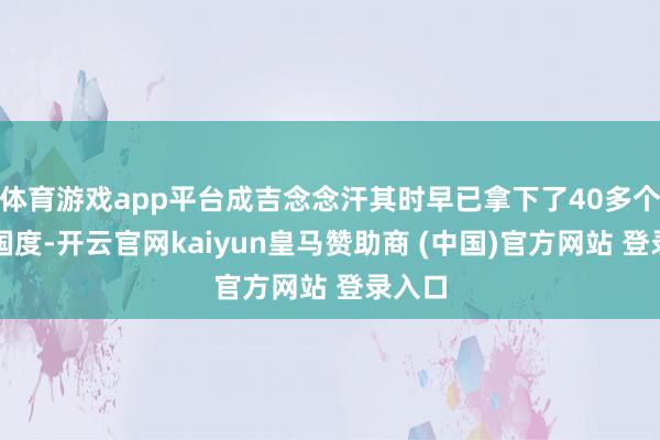 体育游戏app平台成吉念念汗其时早已拿下了40多个邻近国度-开云官网kaiyun皇马赞助商 (中国)官方网站 登录入口