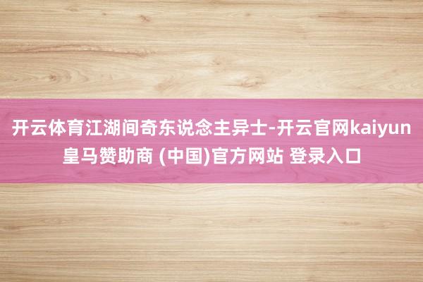 开云体育江湖间奇东说念主异士-开云官网kaiyun皇马赞助商 (中国)官方网站 登录入口