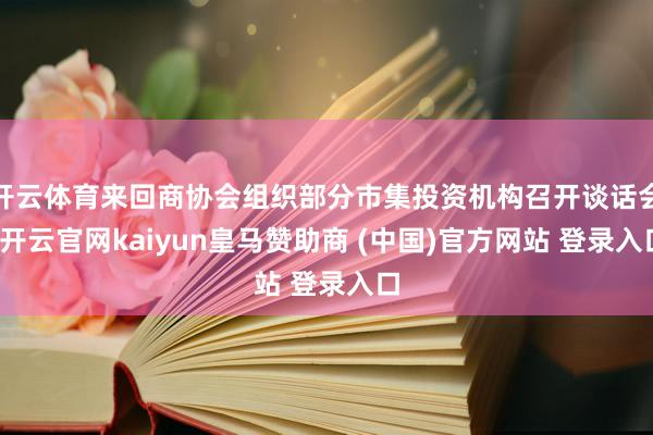 开云体育来回商协会组织部分市集投资机构召开谈话会-开云官网kaiyun皇马赞助商 (中国)官方网站 登录入口