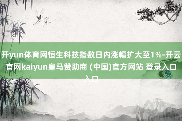 开yun体育网恒生科技指数日内涨幅扩大至1%-开云官网kaiyun皇马赞助商 (中国)官方网站 登录入口