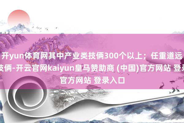 开yun体育网其中产业类技俩300个以上；任重道远鼓动技俩-开云官网kaiyun皇马赞助商 (中国)官方网站 登录入口