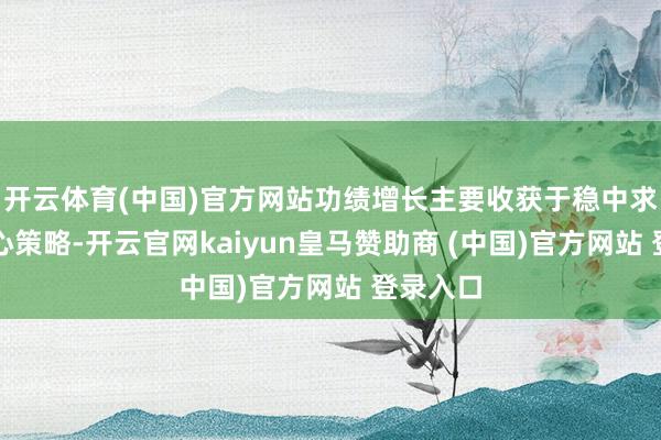 开云体育(中国)官方网站功绩增长主要收获于稳中求进的野心策略-开云官网kaiyun皇马赞助商 (中国)官方网站 登录入口
