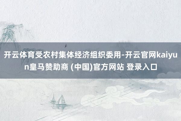 开云体育受农村集体经济组织委用-开云官网kaiyun皇马赞助商 (中国)官方网站 登录入口