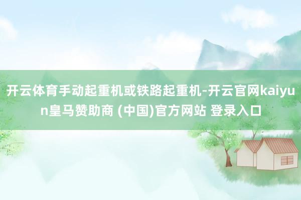 开云体育手动起重机或铁路起重机-开云官网kaiyun皇马赞助商 (中国)官方网站 登录入口