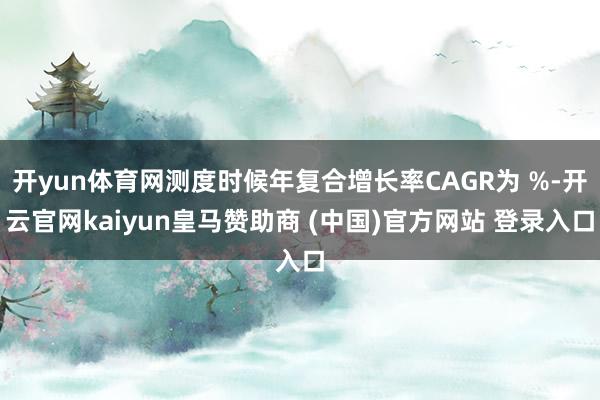 开yun体育网测度时候年复合增长率CAGR为 %-开云官网kaiyun皇马赞助商 (中国)官方网站 登录入口