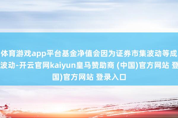 体育游戏app平台基金净值会因为证券市集波动等成分产生波动-开云官网kaiyun皇马赞助商 (中国)官方网站 登录入口