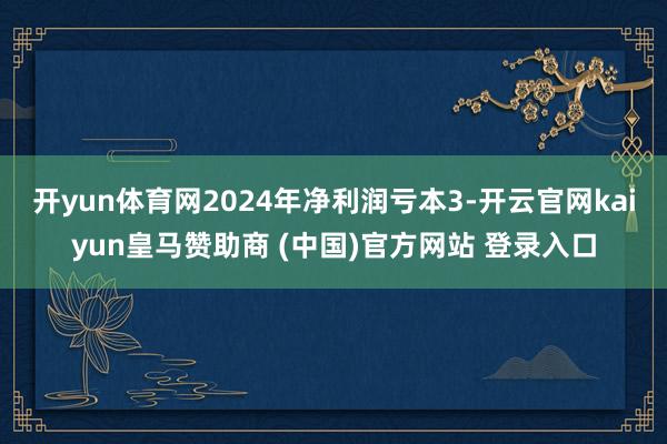 开yun体育网2024年净利润亏本3-开云官网kaiyun皇马赞助商 (中国)官方网站 登录入口
